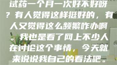 醴陵试药一个月一次好不好呀？有人觉得这样挺好的，有人又觉得这么频繁咋办啊。我也是看了网上不少人在讨论这个事情，今天就来说说我自己的看法吧。 第1张
