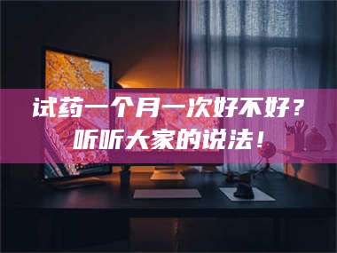 醴陵试药一个月一次好不好?听听大家的说法! 第1张 醴陵试药一个月一次好不好?听听大家的说法! 第1张