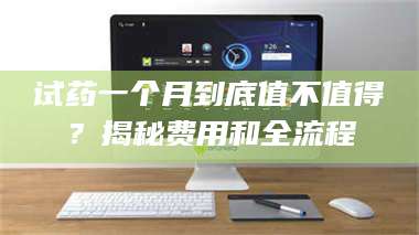 醴陵试药一个月到底值不值得？揭秘费用和全流程 第1张