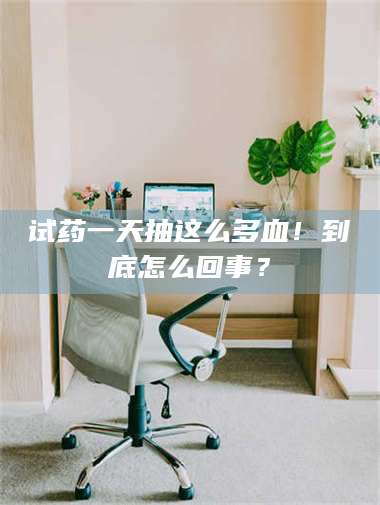 醴陵试药一天抽这么多血！到底怎么回事？ 第1张