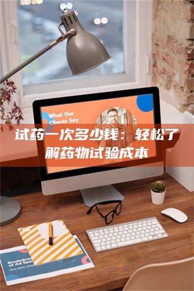 醴陵试药一次多少钱：轻松了解药物试验成本 第1张