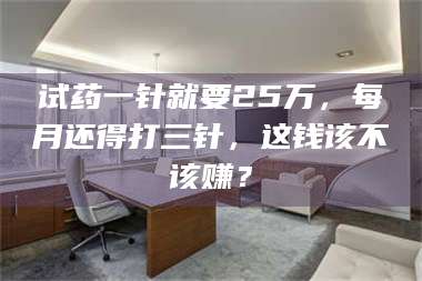 醴陵试药一针就要25万，每月还得打三针，这钱该不该赚？ 第1张