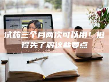 醴陵试药三个月两次可以用！但得先了解这些要点 第1张