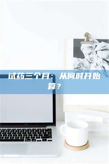 醴陵试药三个月：从何时开始算？ 第1张