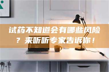 醴陵试药不知道会有哪些风险?来听听专家告诉你! 第1张 醴陵试药不知道会有哪些风险?来听听专家告诉你! 第1张