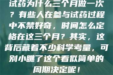 醴陵试药为什么三个月做一次？有些人在参与试药过程中不禁好奇，时间怎么定格在这三个月？其实，这背后藏着不少科学考量，可别小瞧了这个看似简单的周期决定呢！ 第1张