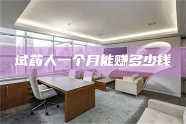 醴陵试药人一个月能赚多少钱 第1张