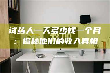 醴陵试药人一天多少钱一个月：揭秘他们的收入真相 第1张
