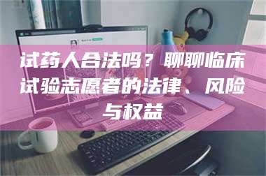 醴陵试药人合法吗？聊聊临床试验志愿者的法律、风险与权益 第1张