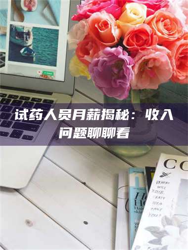 醴陵试药人员月薪揭秘：收入问题聊聊看 第1张