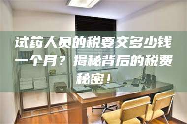 醴陵试药人员的税要交多少钱一个月？揭秘背后的税费秘密！ 第1张