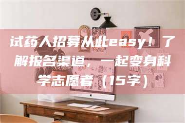 醴陵试药人招募从此easy!了解报名渠道,一起变身科学志愿者(15字) 第1张 醴陵试药人招募从此easy!了解报名渠道,一起变身科学志愿者(15字) 第1张