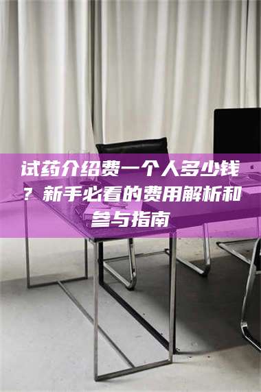 醴陵试药介绍费一个人多少钱？新手必看的费用解析和参与指南 第1张