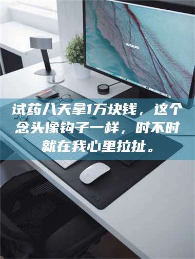 醴陵试药八天拿1万块钱，这个念头像钩子一样，时不时就在我心里拉扯。 第1张