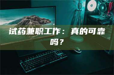 醴陵试药兼职工作：真的可靠吗？ 第1张