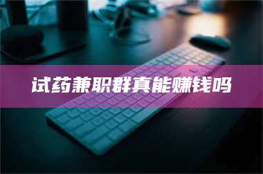 醴陵试药兼职群真能赚钱吗 第1张