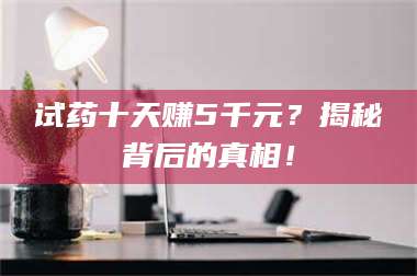 醴陵试药十天赚5千元？揭秘背后的真相！ 第1张