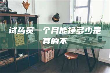 醴陵试药员一个月能挣多少是真的不 第1张