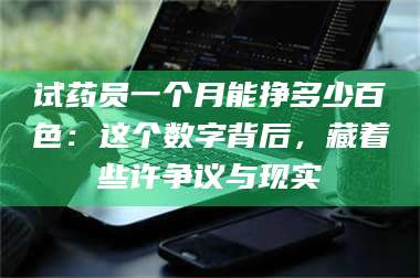 醴陵试药员一个月能挣多少百色：这个数字背后，藏着些许争议与现实 第1张