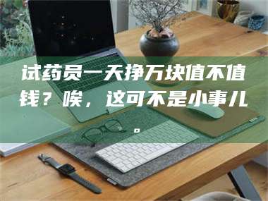 醴陵试药员一天挣万块值不值钱？唉，这可不是小事儿。 第1张