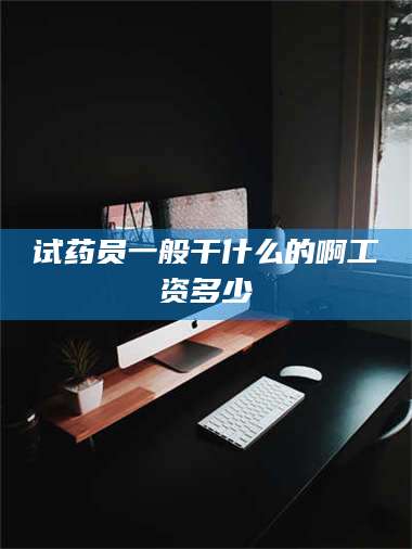 醴陵试药员一般干什么的啊工资多少 第1张