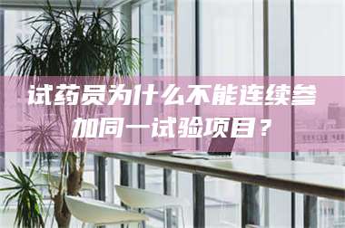 醴陵试药员为什么不能连续参加同一试验项目? 第1张 醴陵试药员为什么不能连续参加同一试验项目? 第1张