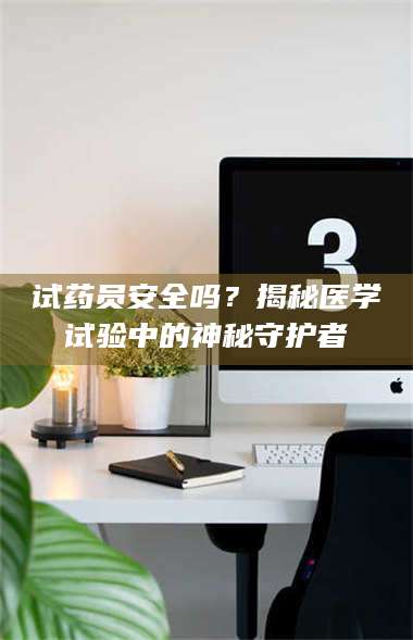 醴陵试药员安全吗？揭秘医学试验中的神秘守护者 第1张
