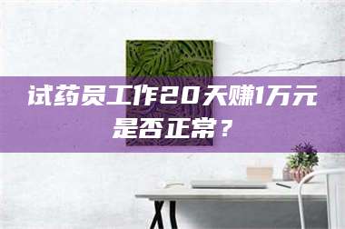 醴陵试药员工作20天赚1万元是否正常？ 第1张