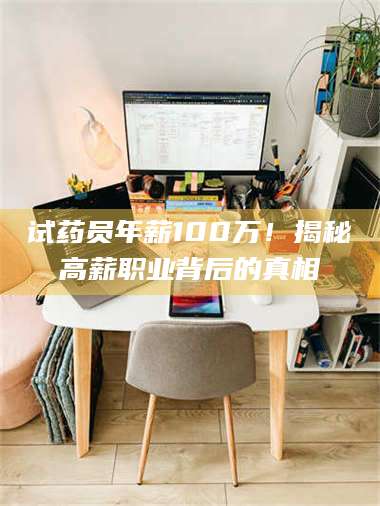 醴陵试药员年薪100万!揭秘高薪职业背后的真相 第1张 醴陵试药员年薪100万!揭秘高薪职业背后的真相 第1张