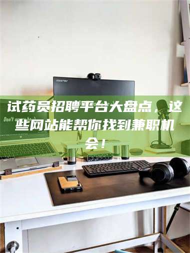 醴陵试药员招聘平台大盘点，这些网站能帮你找到兼职机会！ 第1张