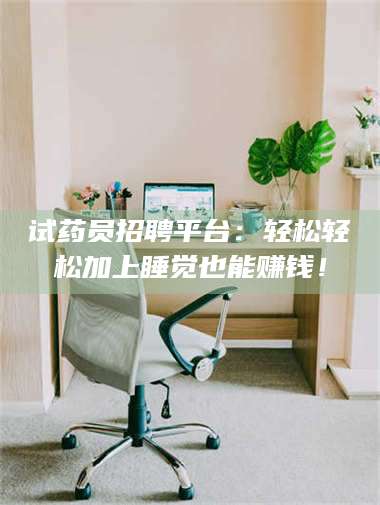 醴陵试药员招聘平台：轻松轻松加上睡觉也能赚钱！ 第1张