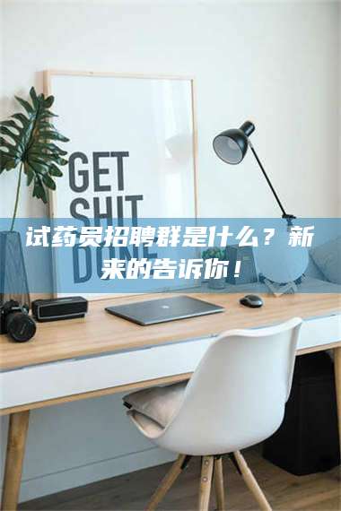 醴陵试药员招聘群是什么？新来的告诉你！ 第1张