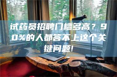 醴陵试药员招聘门槛多高？90%的人都答不上这个关键问题! 第1张