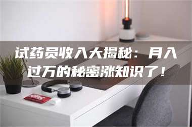 醴陵试药员收入大揭秘：月入过万的秘密涨知识了！ 第1张