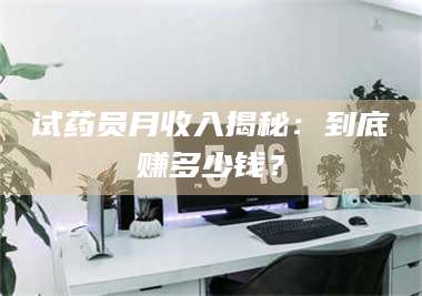 醴陵试药员月收入揭秘：到底赚多少钱？ 第1张