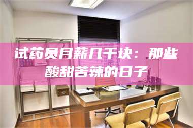 醴陵试药员月薪几千块：那些酸甜苦辣的日子 第1张