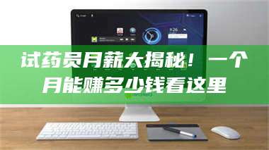 醴陵试药员月薪大揭秘！一个月能赚多少钱看这里 第1张