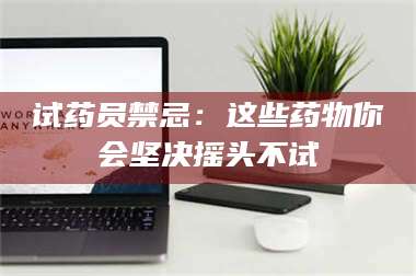 醴陵试药员禁忌：这些药物你会坚决摇头不试 第1张