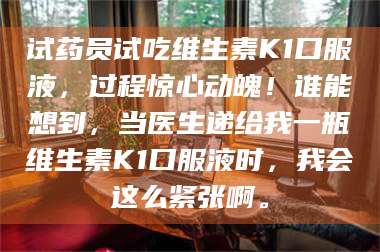 醴陵试药员试吃维生素K1口服液,过程惊心动魄!谁能想到,当医生递给我一瓶维生素K1口服液时,我会这么紧张啊。 第1张 醴陵试药员试吃维生素K1口服液,过程惊心动魄!谁能想到,当医生递给我一瓶维生素K1口服液时,我会这么紧张啊。 第1张