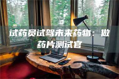 醴陵试药员试驾未来药物:做药片测试官 第1张 醴陵试药员试驾未来药物:做药片测试官 第1张