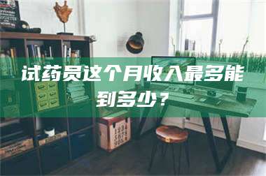 醴陵试药员这个月收入最多能到多少？ 第1张