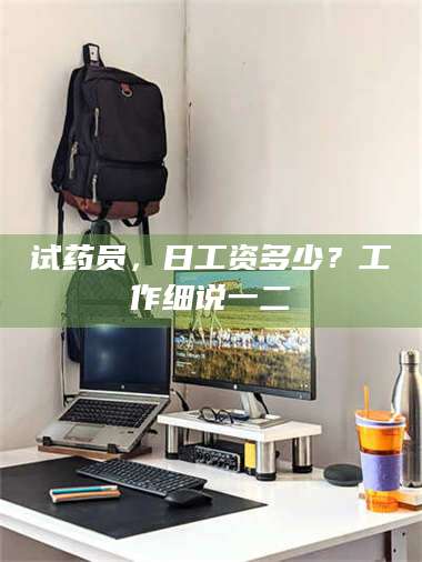 醴陵试药员，日工资多少？工作细说一二 第1张