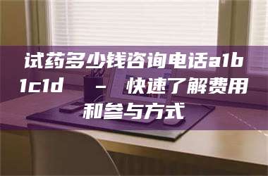 醴陵试药多少钱咨询电话a1b1c1d溦 – 快速了解费用和参与方式 第1张