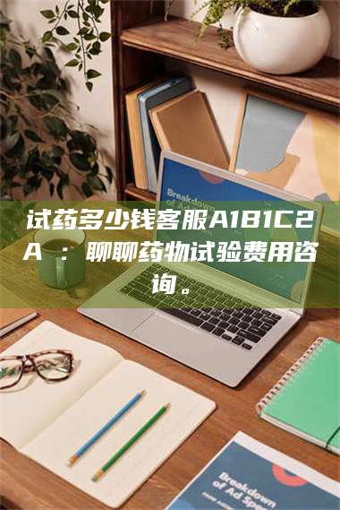 醴陵试药多少钱客服A1B1C2A溦：聊聊药物试验费用咨询。 第1张