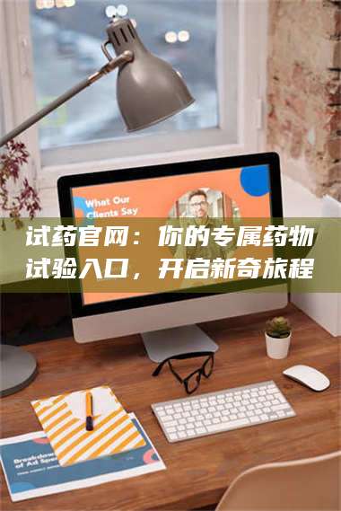 醴陵试药官网：你的专属药物试验入口，开启新奇旅程 第1张