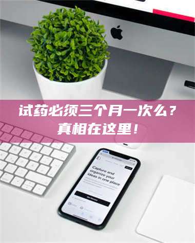 醴陵试药必须三个月一次么？真相在这里！ 第1张