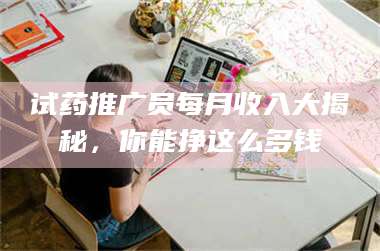 醴陵试药推广员每月收入大揭秘，你能挣这么多钱 第1张