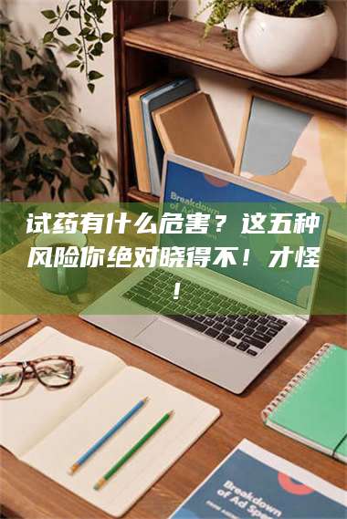 醴陵试药有什么危害？这五种风险你绝对晓得不！才怪！ 第1张