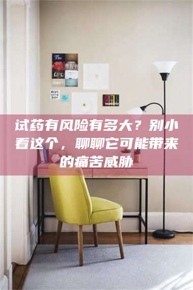 醴陵试药有风险有多大？别小看这个，聊聊它可能带来的痛苦威胁 第1张