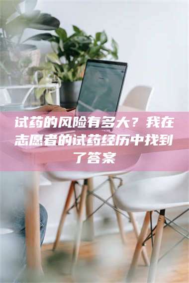 醴陵试药的风险有多大？我在志愿者的试药经历中找到了答案 第1张